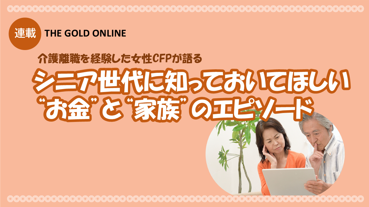 The GOLD Online『シニア世代に知っておいてほしい“お金”の“家族”のエピソード』第4回